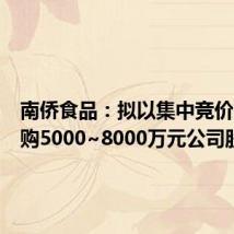 南侨食品:拟以集中竞价方式回购5000~8000万元公司股份