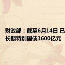 财政部:截至6月14日 已发行超长期特别国债1600亿元