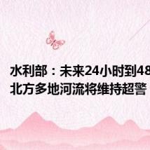 水利部:未来24小时到48小时南北方多地河流将维持超警