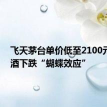 飞天茅台单价低至2100元 茅台酒下跌“蝴蝶效应”