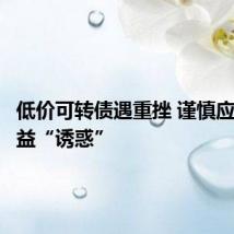 低价可转债遇重挫 谨慎应对高收益“诱惑”