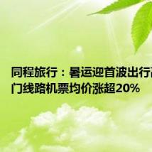同程旅行:暑运迎首波出行高峰 热门线路机票均价涨超20%