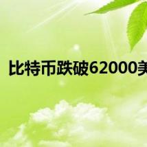 比特币跌破62000美元