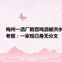 梅州一酒厂数百吨酒被洪水冲毁,老板:一家现已身无分文