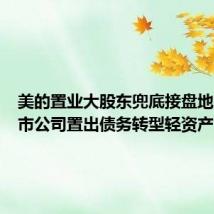 美的置业大股东兜底接盘地产,上市公司置出债务转型轻资产