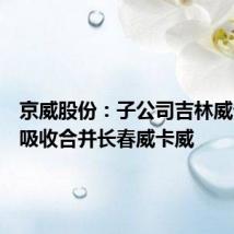 京威股份:子公司吉林威卡威拟吸收合并长春威卡威