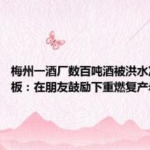 梅州一酒厂数百吨酒被洪水冲毁 老板:在朋友鼓励下重燃复产希望