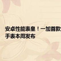 安卓性能表皇!一加首款全智能手表本周发布