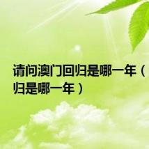请问澳门回归是哪一年（澳门回归是哪一年）