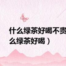 什么绿茶好喝不贵（什么绿茶好喝）
