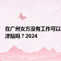 在广州女方没有工作可以领生育津贴吗?2024
