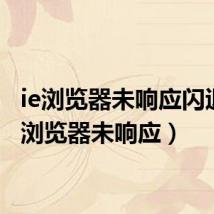 ie浏览器未响应闪退（ie浏览器未响应）