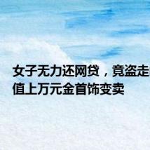 女子无力还网贷,竟盗走闺蜜价值上万元金首饰变卖