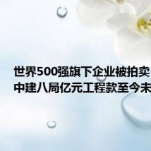 世界500强旗下企业被拍卖:拖欠中建八局亿元工程款至今未结清