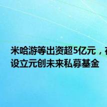 米哈游等出资超5亿元,在上海设立元创未来私募基金