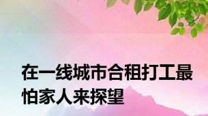 在一线城市合租打工最怕家人来探望