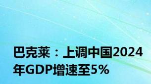 巴克莱：上调中国2024年GDP增速至5%
