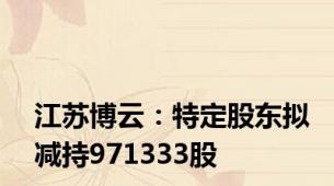 江苏博云：特定股东拟减持971333股