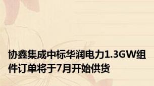 协鑫集成中标华润电力1.3GW组件订单将于7月开始供货