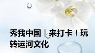 秀我中国｜来打卡！玩转运河文化