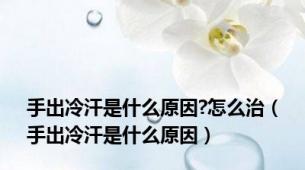 手出冷汗是什么原因?怎么治（手出冷汗是什么原因）