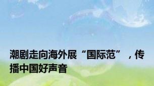 潮剧走向海外展“国际范”，传播中国好声音