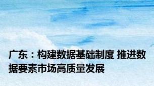 广东：构建数据基础制度 推进数据要素市场高质量发展