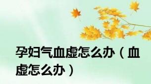 孕妇气血虚怎么办（血虚怎么办）