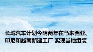 长城汽车计划今明两年在马来西亚、印尼和越南新建工厂 实现当地组装