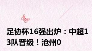 足协杯16强出炉：中超13队晋级！沧州0