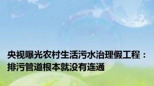 央视曝光农村生活污水治理假工程：排污管道根本就没有连通