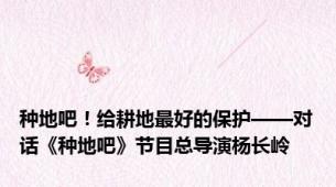 种地吧！给耕地最好的保护——对话《种地吧》节目总导演杨长岭