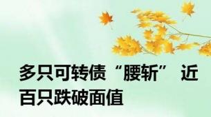 多只可转债“腰斩” 近百只跌破面值