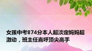 女孩中考874分本人超淡定妈妈超激动，班主任直呼顶尖高手