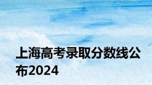 上海高考录取分数线公布2024