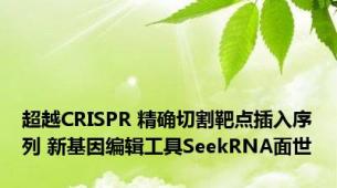 超越CRISPR 精确切割靶点插入序列 新基因编辑工具SeekRNA面世