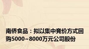 南侨食品：拟以集中竞价方式回购5000~8000万元公司股份
