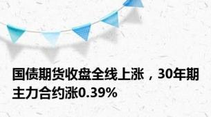 国债期货收盘全线上涨，30年期主力合约涨0.39%