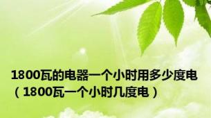 1800瓦的电器一个小时用多少度电（1800瓦一个小时几度电）