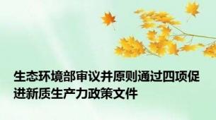 生态环境部审议并原则通过四项促进新质生产力政策文件