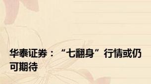 华泰证券：“七翻身”行情或仍可期待