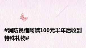 #消防员借阿姨100元半年后收到特殊礼物#
