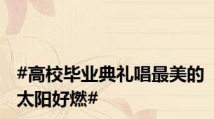 #高校毕业典礼唱最美的太阳好燃#