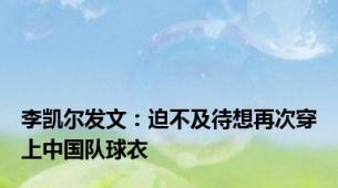 李凯尔发文：迫不及待想再次穿上中国队球衣