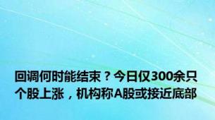 回调何时能结束？今日仅300余只个股上涨，机构称A股或接近底部