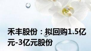 禾丰股份：拟回购1.5亿元-3亿元股份