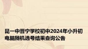 昆一中晋宁学校初中2024年小升初电脑随机选号结果查询公告
