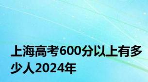 上海高考600分以上有多少人2024年