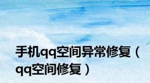 手机qq空间异常修复（qq空间修复）