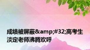 成绩被屏蔽&#32;高考生淡定老师沸腾欢呼